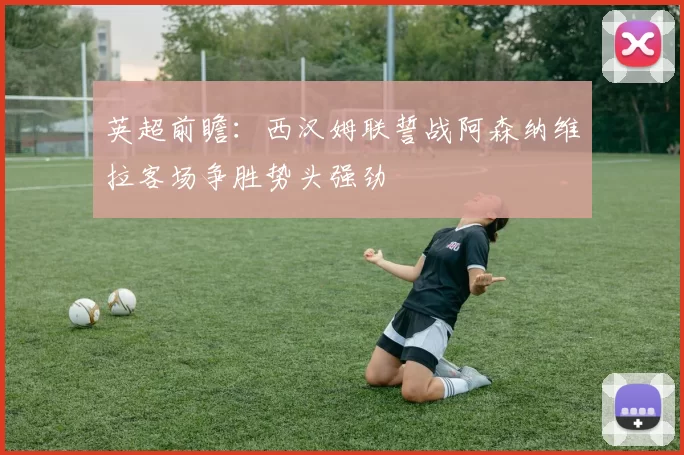 英超前瞻：西汉姆联誓战阿森纳维拉客场争胜势头强劲