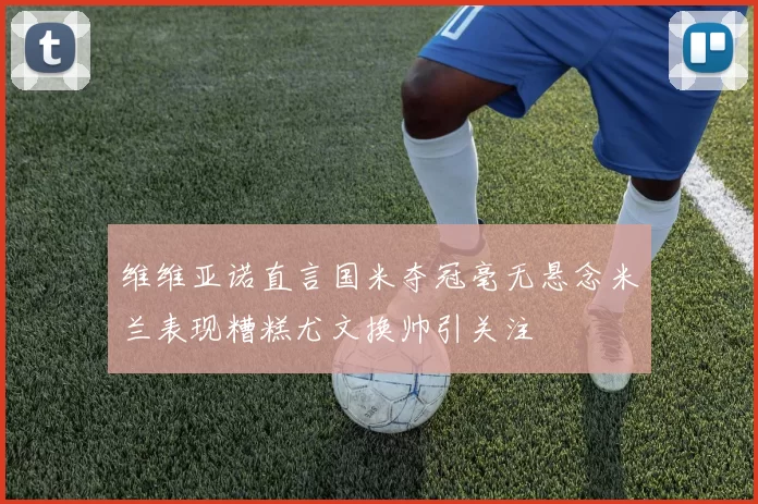 维维亚诺直言国米夺冠毫无悬念米兰表现糟糕尤文换帅引关注