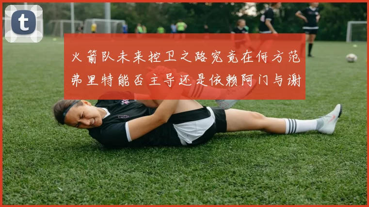 火箭队未来控卫之路究竟在何方范弗里特能否主导还是依赖阿门与谢泼德的表现