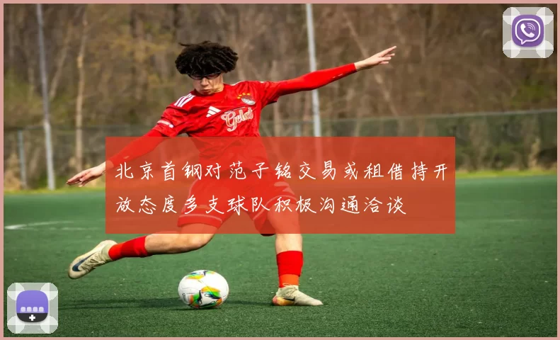北京首钢对范子铭交易或租借持开放态度多支球队积极沟通洽谈