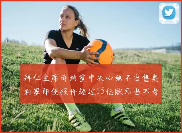 拜仁主席海纳重申决心绝不出售奥利塞即使报价超过15亿欧元也不考虑