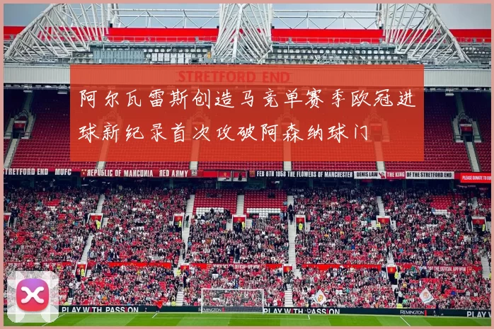 阿尔瓦雷斯创造马竞单赛季欧冠进球新纪录首次攻破阿森纳球门
