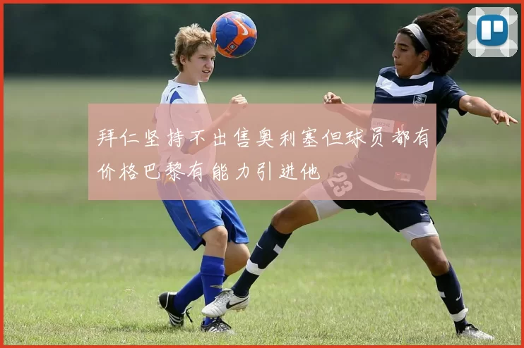 拜仁坚持不出售奥利塞但球员都有价格巴黎有能力引进他