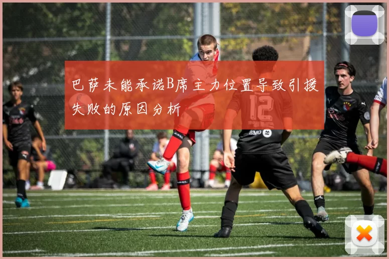 巴萨未能承诺B席主力位置导致引援失败的原因分析