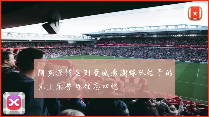 阿克深情告别曼城感谢球队给予的无上荣誉与难忘回忆