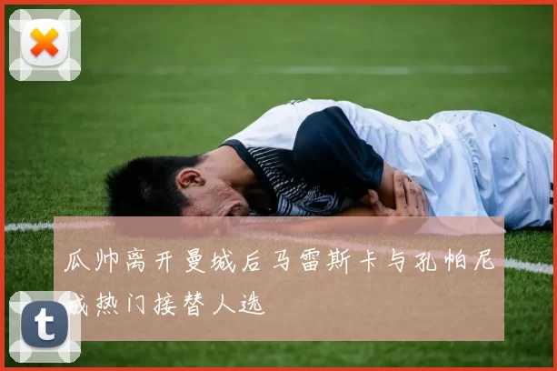 瓜帅离开曼城后马雷斯卡与孔帕尼成热门接替人选