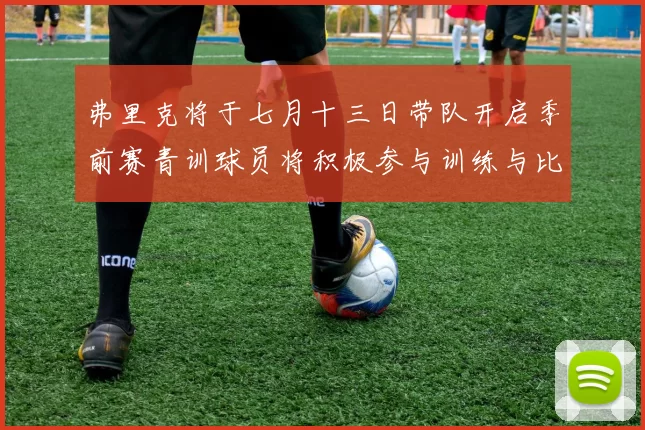 弗里克将于七月十三日带队开启季前赛青训球员将积极参与训练与比赛