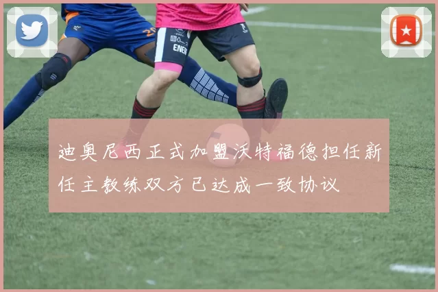 迪奥尼西正式加盟沃特福德担任新任主教练双方已达成一致协议
