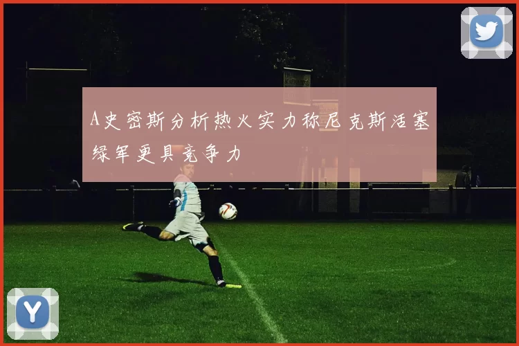 A史密斯分析热火实力称尼克斯活塞绿军更具竞争力