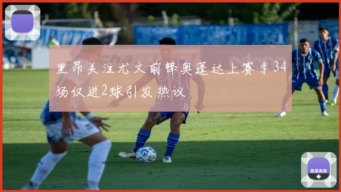 里昂关注尤文前锋奥蓬达上赛季34场仅进2球引发热议