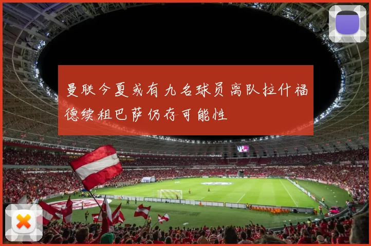 曼联今夏或有九名球员离队拉什福德续租巴萨仍存可能性
