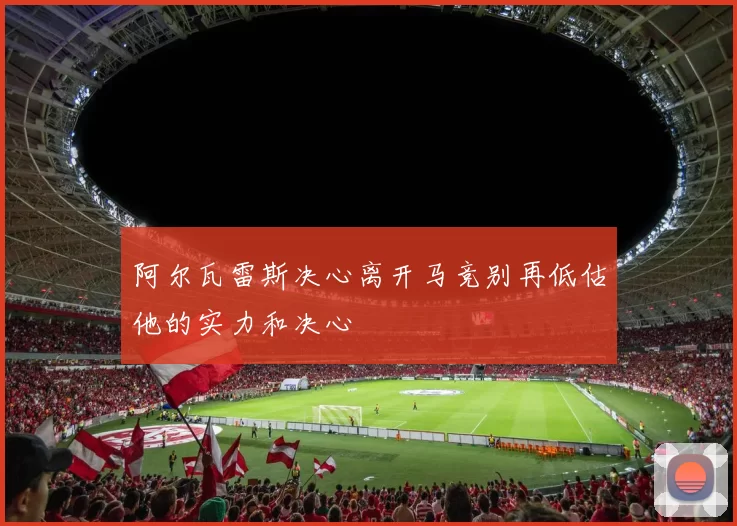 阿尔瓦雷斯决心离开马竞别再低估他的实力和决心