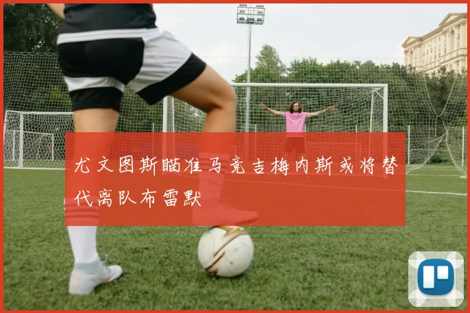 尤文图斯瞄准马竞吉梅内斯或将替代离队布雷默