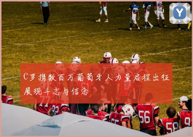 C罗携数百万葡萄牙人力量启程出征展现斗志与信念