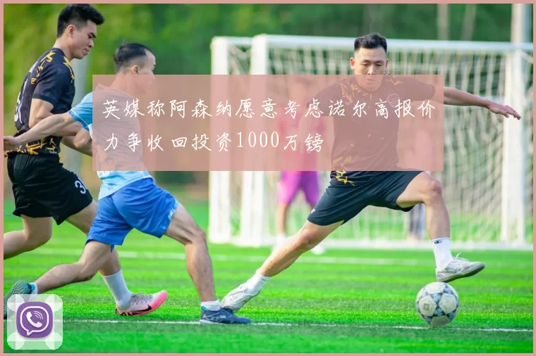 英媒称阿森纳愿意考虑诺尔高报价力争收回投资1000万镑