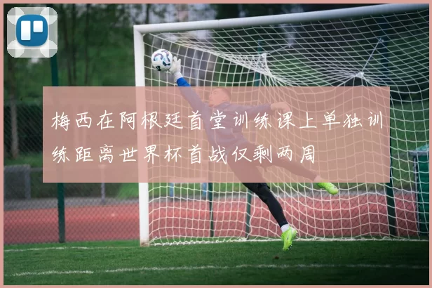 梅西在阿根廷首堂训练课上单独训练距离世界杯首战仅剩两周