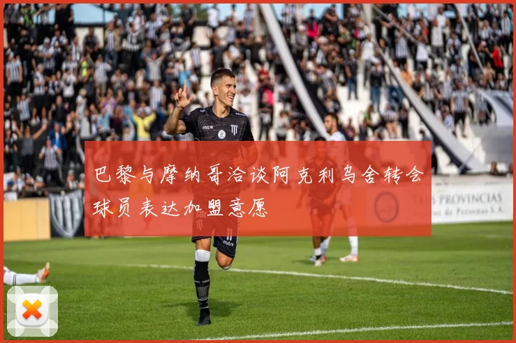 巴黎与摩纳哥洽谈阿克利乌舍转会球员表达加盟意愿