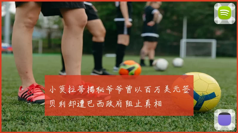 小莫拉蒂揭秘爷爷曾以百万美元签贝利却遭巴西政府阻止真相