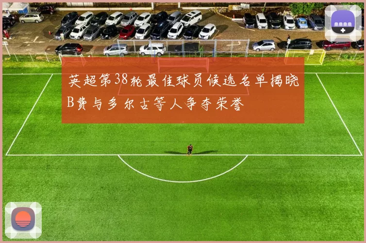 英超第38轮最佳球员候选名单揭晓B费与多尔古等人争夺荣誉